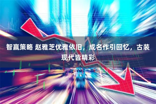 智赢策略 赵雅芝优雅依旧，成名作引回忆，古装现代皆精彩