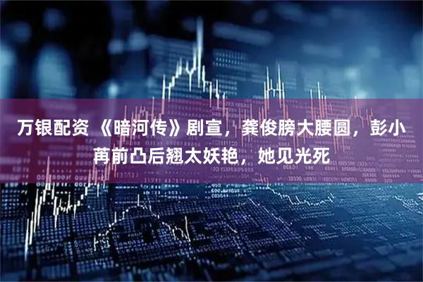 万银配资 《暗河传》剧宣，龚俊膀大腰圆，彭小苒前凸后翘太妖艳，她见光死