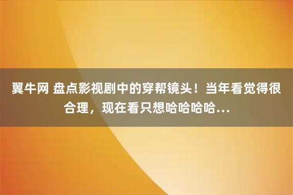 翼牛网 盘点影视剧中的穿帮镜头！当年看觉得很合理，现在看只想哈哈哈哈…