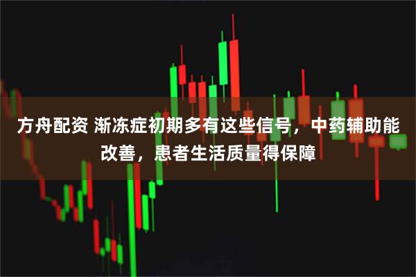 方舟配资 渐冻症初期多有这些信号，中药辅助能改善，患者生活质量得保障