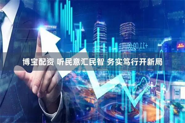 博宝配资 听民意汇民智 务实笃行开新局