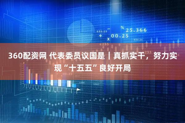 360配资网 代表委员议国是｜真抓实干，努力实现“十五五”良好开局