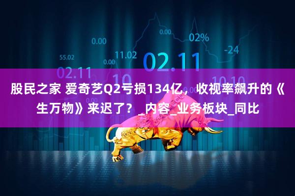 股民之家 爱奇艺Q2亏损134亿，收视率飙升的《生万物》来迟了？_内容_业务板块_同比