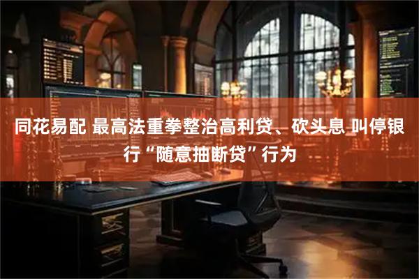 同花易配 最高法重拳整治高利贷、砍头息 叫停银行“随意抽断贷”行为
