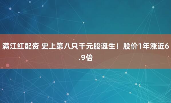 满江红配资 史上第八只千元股诞生！股价1年涨近6.9倍
