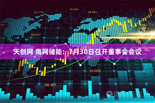 天创网 南网储能：7月30日召开董事会会议