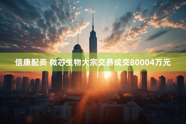 信康配资 微芯生物大宗交易成交80004万元