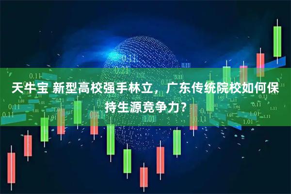 天牛宝 新型高校强手林立，广东传统院校如何保持生源竞争力？