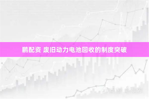 鹏配资 废旧动力电池回收的制度突破