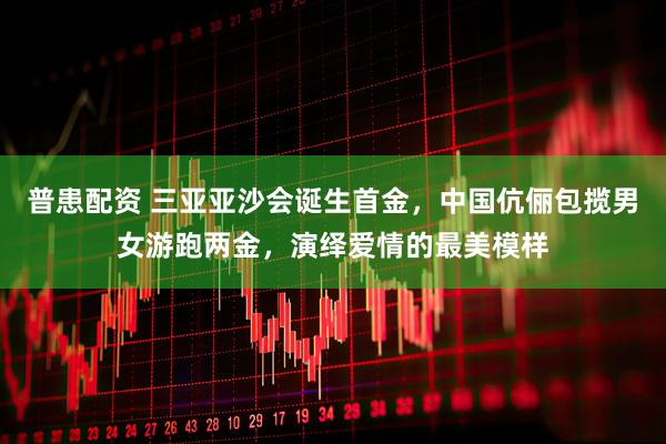 普患配资 三亚亚沙会诞生首金，中国伉俪包揽男女游跑两金，演绎爱情的最美模样