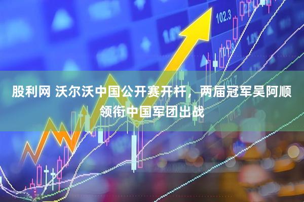 股利网 沃尔沃中国公开赛开杆，两届冠军吴阿顺领衔中国军团出战