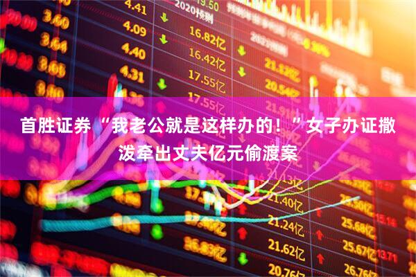 首胜证券 “我老公就是这样办的！”女子办证撒泼牵出丈夫亿元偷渡案