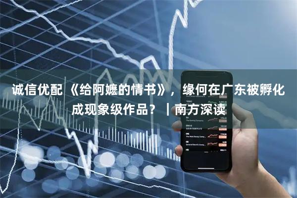 诚信优配 《给阿嬷的情书》，缘何在广东被孵化成现象级作品？｜南方深读