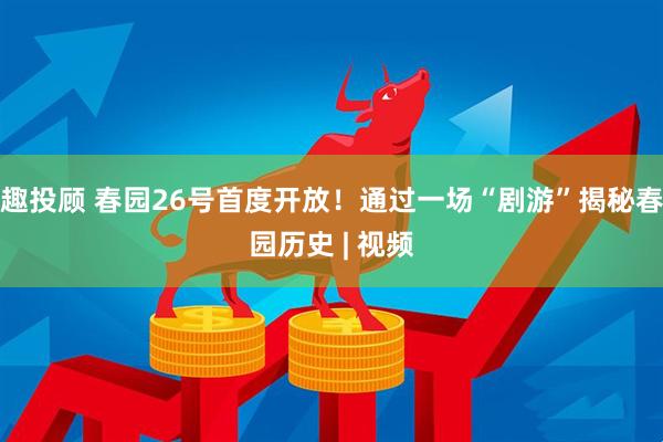 趣投顾 春园26号首度开放！通过一场“剧游”揭秘春园历史 | 视频