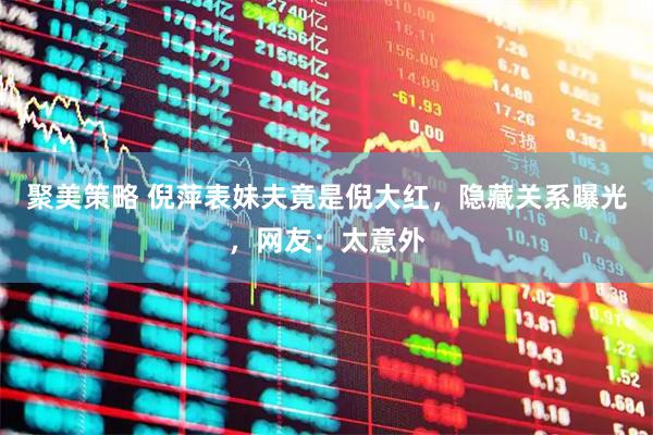 聚美策略 倪萍表妹夫竟是倪大红，隐藏关系曝光，网友：太意外