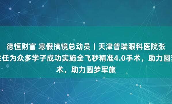 德恒财富 寒假摘镜总动员丨天津普瑞眼科医院张海燕主任为众多学子成功实施全飞秒精准4.0手术，助力圆梦军旅