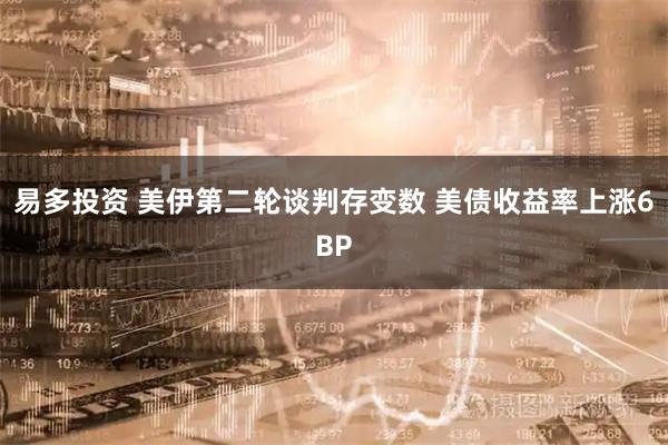 易多投资 美伊第二轮谈判存变数 美债收益率上涨6BP