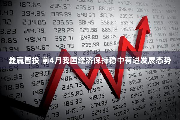 鑫赢智投 前4月我国经济保持稳中有进发展态势
