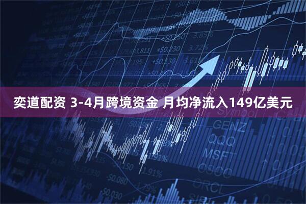 奕道配资 3-4月跨境资金 月均净流入149亿美元