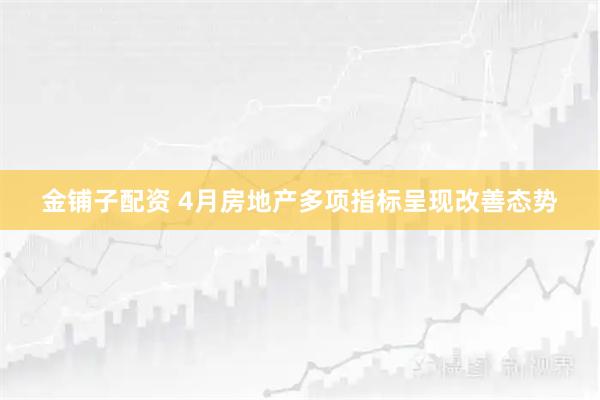 金铺子配资 4月房地产多项指标呈现改善态势