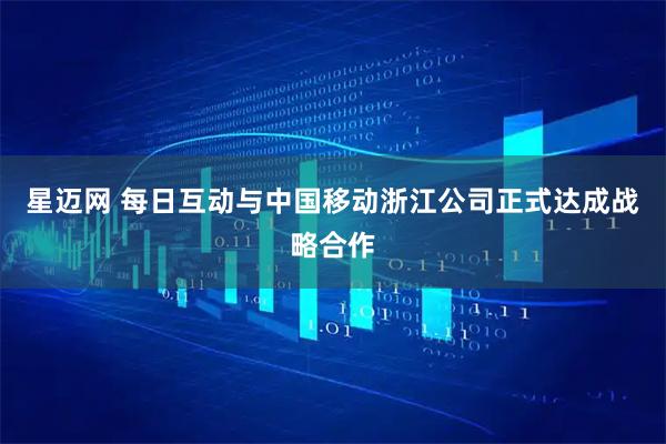 星迈网 每日互动与中国移动浙江公司正式达成战略合作