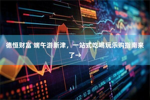 德恒财富 端午游新津，一站式吃喝玩乐购指南来了→