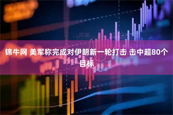 锦牛网 美军称完成对伊朗新一轮打击 击中超80个目标