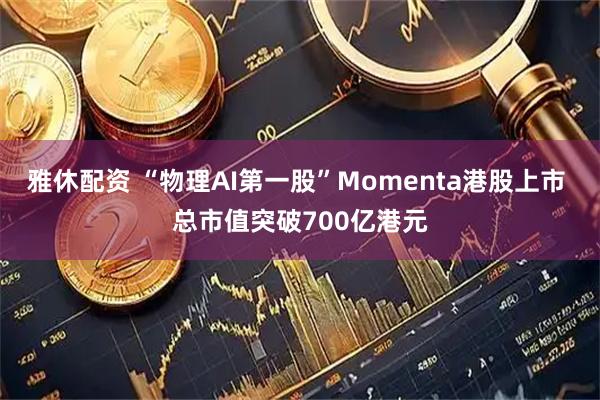 雅休配资 “物理AI第一股”Momenta港股上市 总市值突破700亿港元