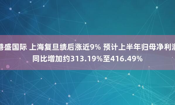 港盛国际 上海复旦绩后涨近9% 预计上半年归母净利润同比增加约313.19%至416.49%