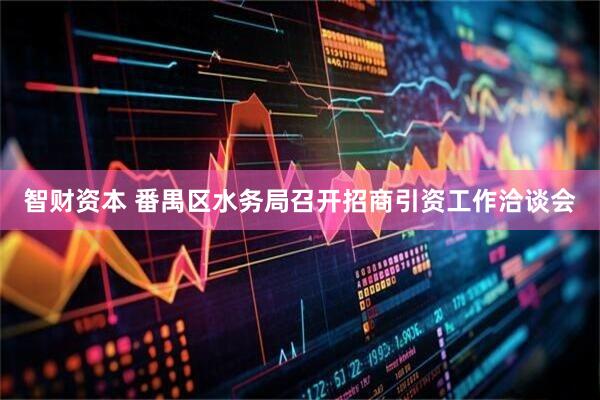 智财资本 番禺区水务局召开招商引资工作洽谈会