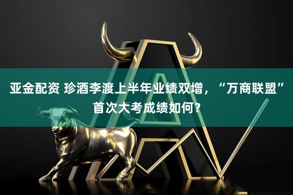 亚金配资 珍酒李渡上半年业绩双增，“万商联盟”首次大考成绩如何？