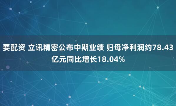 要配资 立讯精密公布中期业绩 归母净利润约78.43亿元同比增长18.04%