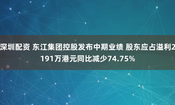 深圳配资 东江集团控股发布中期业绩 股东应占溢利2191万港元同比减少74.75%