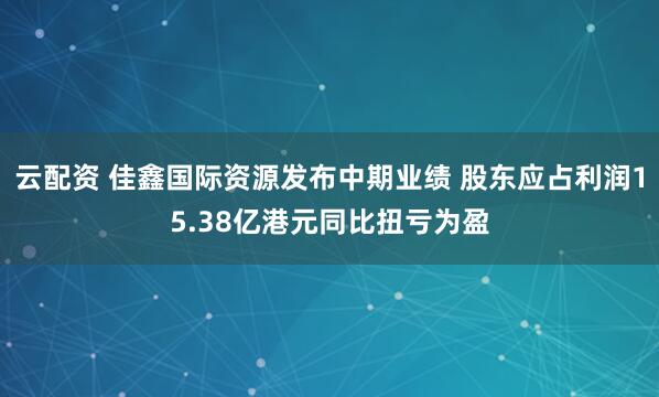 云配资 佳鑫国际资源发布中期业绩 股东应占利润15.38亿港元同比扭亏为盈