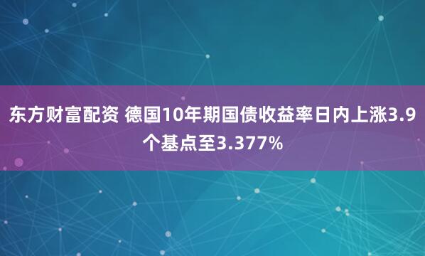东方财富配资 德国10年期国债收益率日内上涨3.9个基点至3.377%