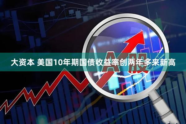 大资本 美国10年期国债收益率创两年多来新高